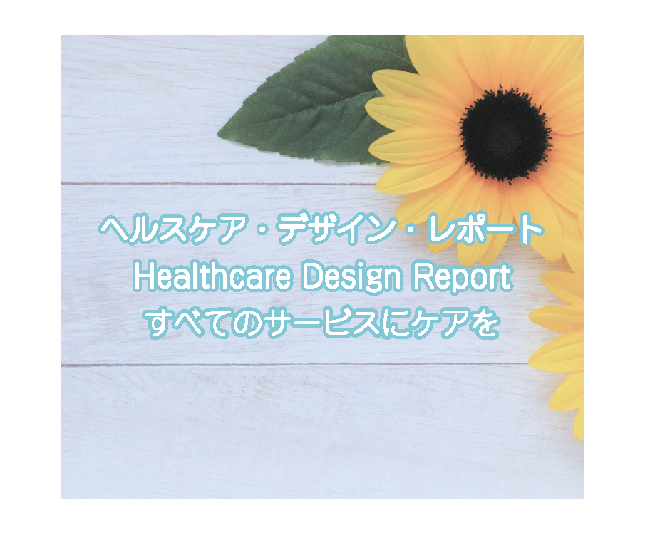 ヘルスケア・デザイン・レポート | すべてのサービスにケアを 